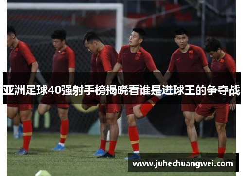 亚洲足球40强射手榜揭晓看谁是进球王的争夺战