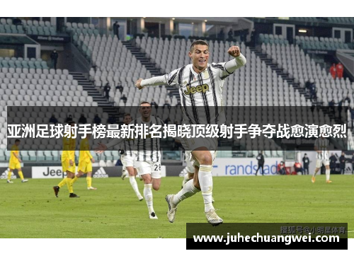 亚洲足球射手榜最新排名揭晓顶级射手争夺战愈演愈烈