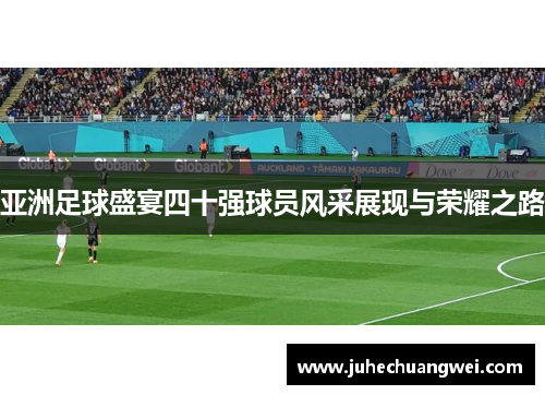 亚洲足球盛宴四十强球员风采展现与荣耀之路