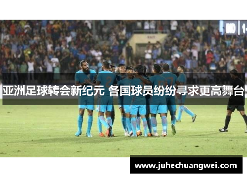 亚洲足球转会新纪元 各国球员纷纷寻求更高舞台