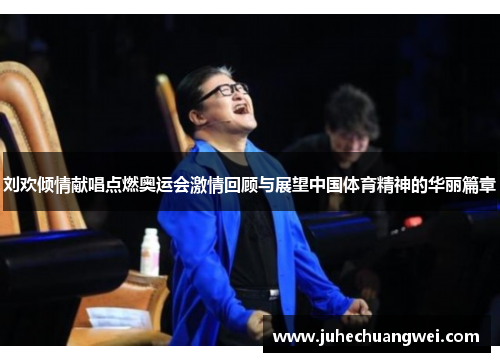 刘欢倾情献唱点燃奥运会激情回顾与展望中国体育精神的华丽篇章