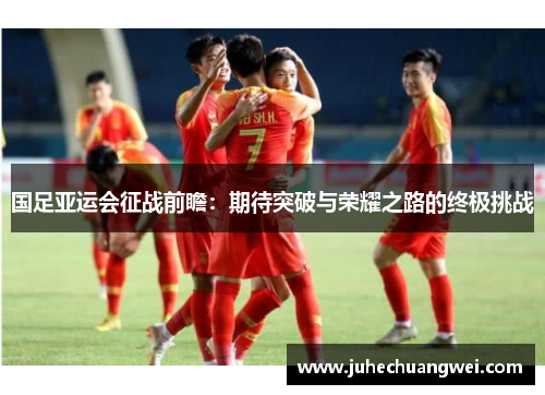 国足亚运会征战前瞻：期待突破与荣耀之路的终极挑战
