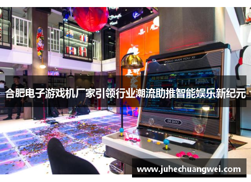 合肥电子游戏机厂家引领行业潮流助推智能娱乐新纪元