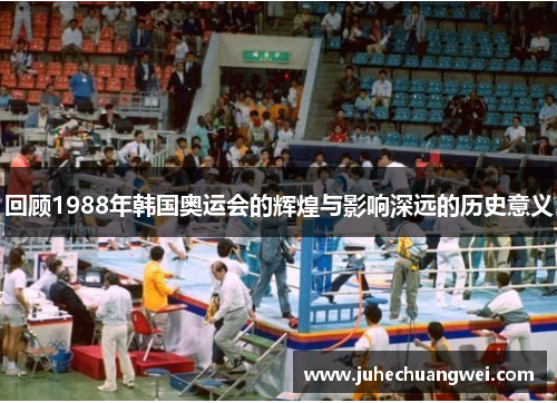回顾1988年韩国奥运会的辉煌与影响深远的历史意义